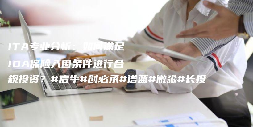 ITA专业分析：如何满足IDA保险入围条件进行合规投资？#启牛#创必承#谱蓝#微淼#长投插图