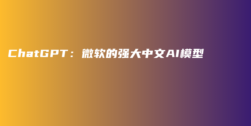 ChatGPT：微软的强大中文AI模型插图