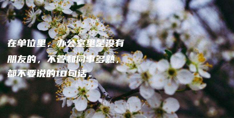 在单位里，办公室里是没有朋友的，不管和同事多熟，都不要说的10句话。插图