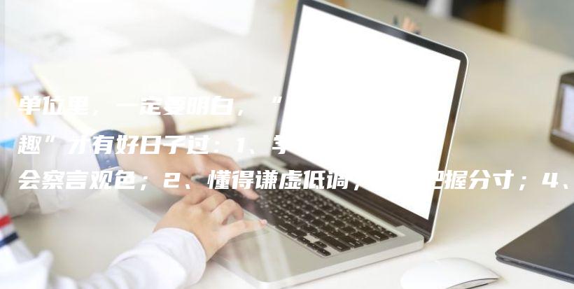 单位里，一定要明白，“识趣”才有好日子过：1、学会察言观色；2、懂得谦虚低调；3、把握分寸；4、少管闲事；5、表面功夫做足插图