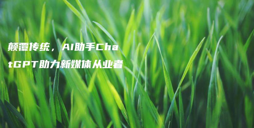 颠覆传统，AI助手ChatGPT助力新媒体从业者插图