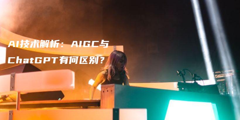 AI技术解析：AIGC与ChatGPT有何区别？插图