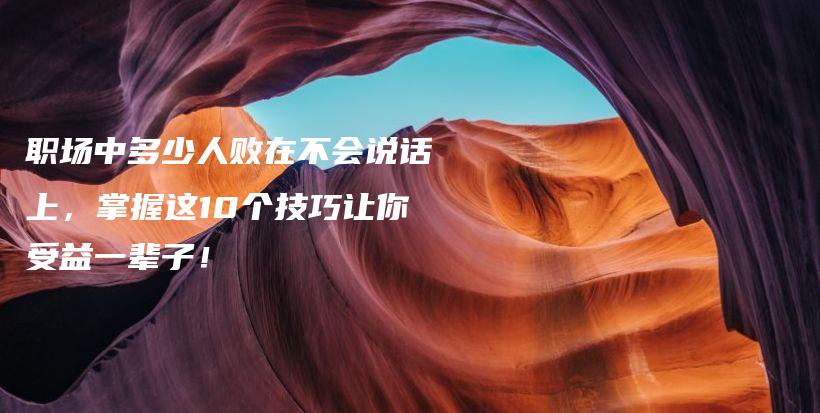 职场中多少人败在不会说话上,掌握这10个技巧让你受益一辈子!插图 职场中多少人败在不会说话上,掌握这10个技巧让你受益一辈子!插图