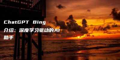 ChatGPT Bing介绍：深度学习驱动的AI助手