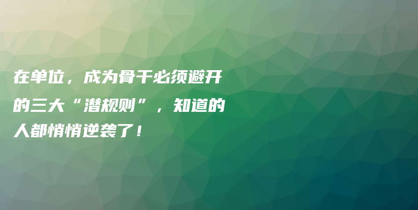 在单位，成为骨干必须避开的三大“潜规则”，知道的人都悄悄逆袭了！插图