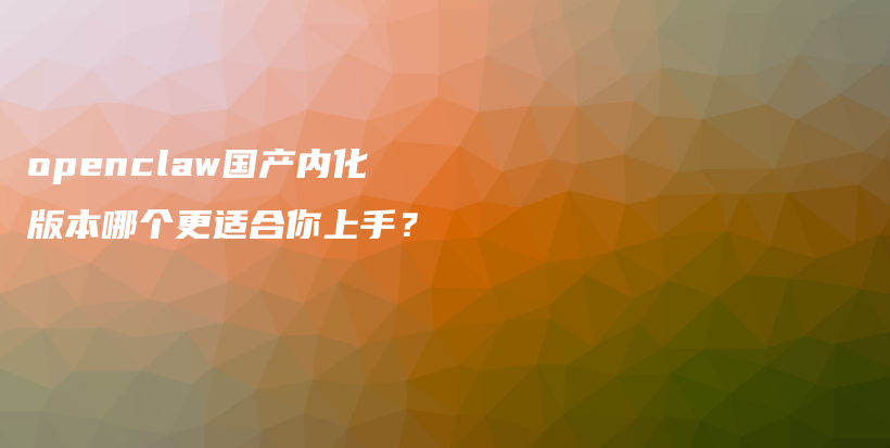 openclaw国产内化版本哪个更适合你上手？插图