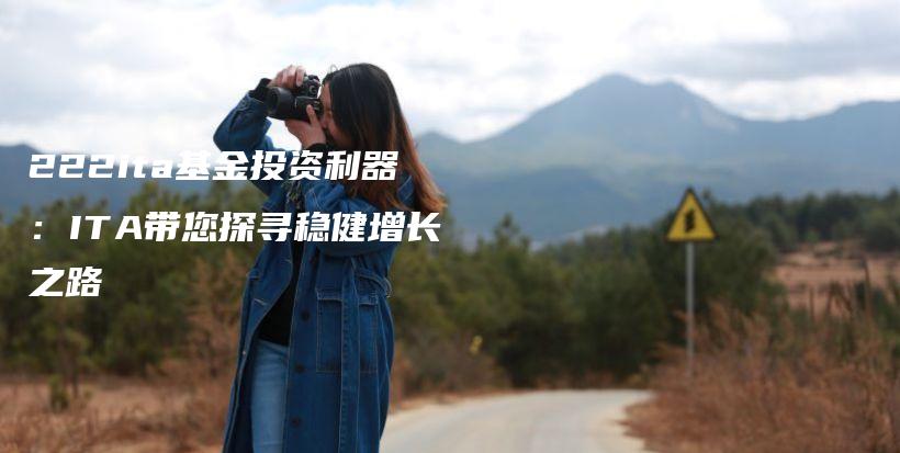 222ita基金投资利器:ITA带您探寻稳健增长之路插图 222ita基金投资利器:ITA带您探寻稳健增长之路插图
