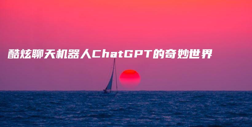 酷炫聊天机器人ChatGPT的奇妙世界插图