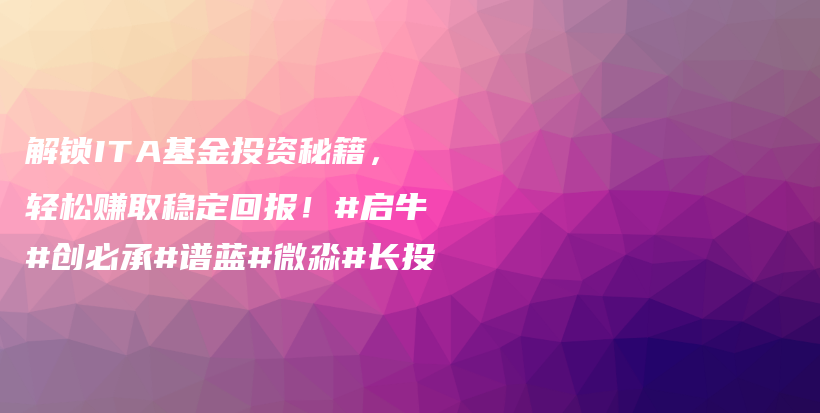 解锁ITA基金投资秘籍，轻松赚取稳定回报！#启牛#创必承#谱蓝#微淼#长投插图