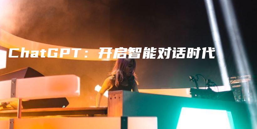 ChatGPT:开启智能对话时代插图 ChatGPT:开启智能对话时代插图