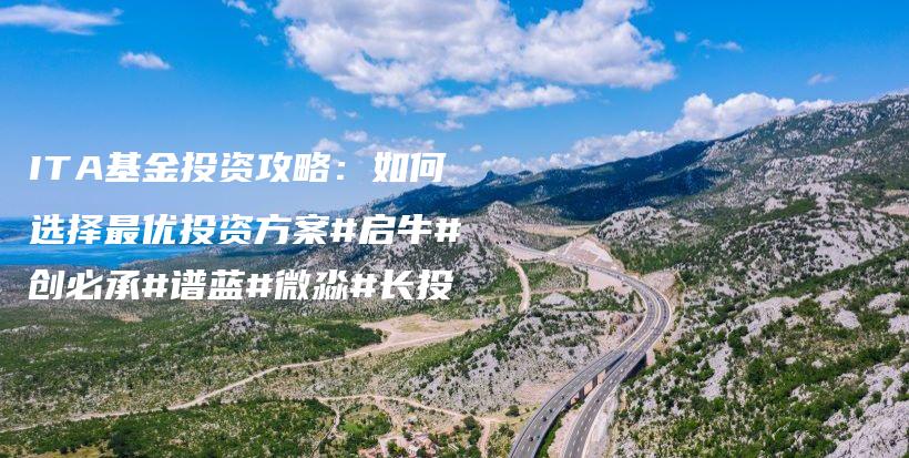 ITA基金投资攻略：如何选择最优投资方案#启牛#创必承#谱蓝#微淼#长投插图
