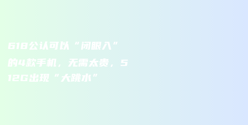 618公认可以“闭眼入”的4款手机，无需太贵，512G出现“大跳水”插图