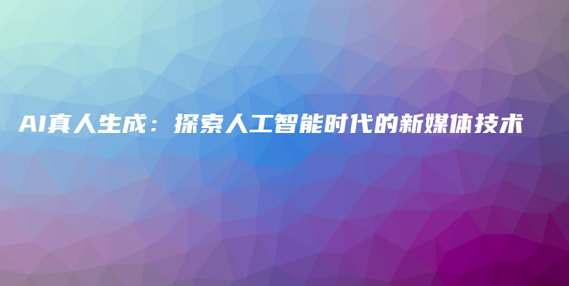 AI真人生成：探索人工智能时代的新媒体技术插图