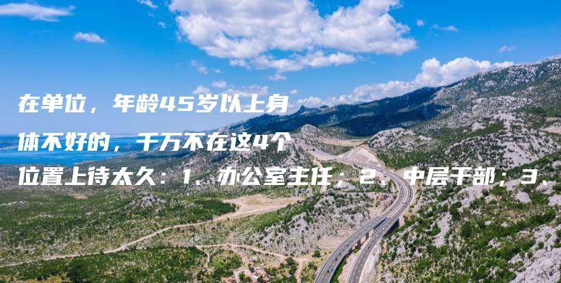在单位，年龄45岁以上身体不好的，千万不在这4个位置上待太久：1、办公室主任；2、中层干部；3、财务管理；4、频繁加班的插图