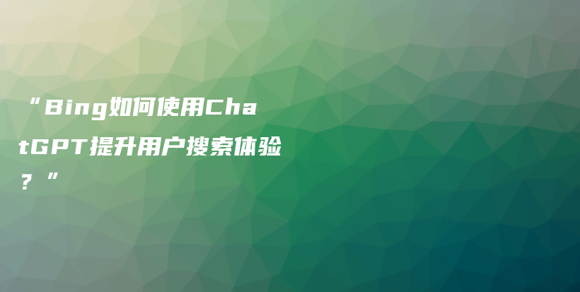 “Bing如何使用ChatGPT提升用户搜索体验？”插图