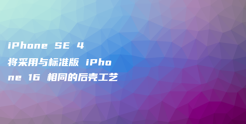 iPhone SE 4 将采用与标准版 iPhone 16 相同的后壳工艺插图 iPhone SE 4 将采用与标准版 iPhone 16 相同的后壳工艺插图