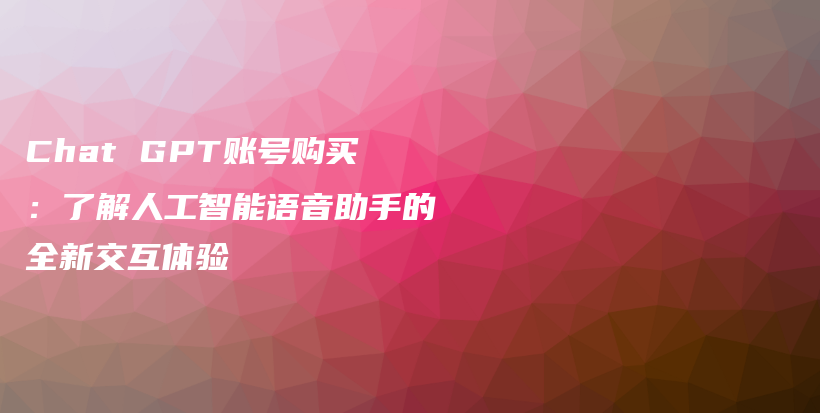 Chat GPT账号购买：了解人工智能语音助手的全新交互体验插图