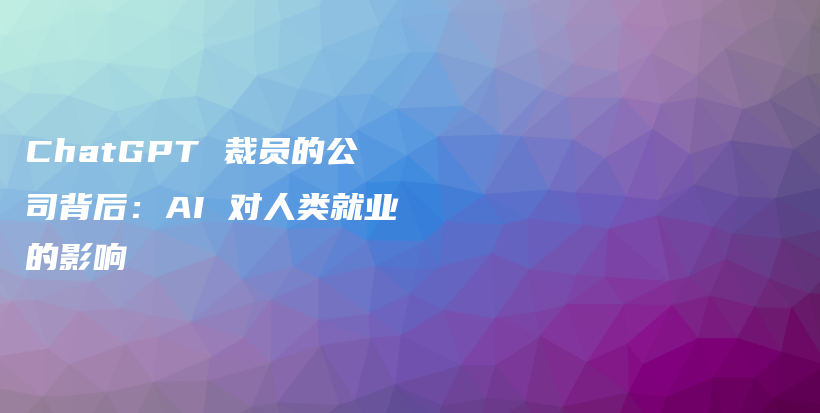 ChatGPT 裁员的公司背后:AI 对人类就业的影响插图 ChatGPT 裁员的公司背后:AI 对人类就业的影响插图