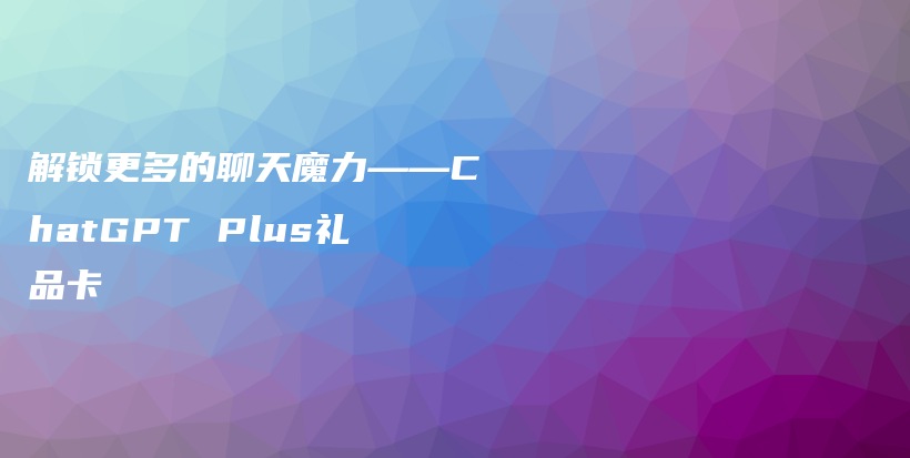 解锁更多的聊天魔力——ChatGPT Plus礼品卡插图