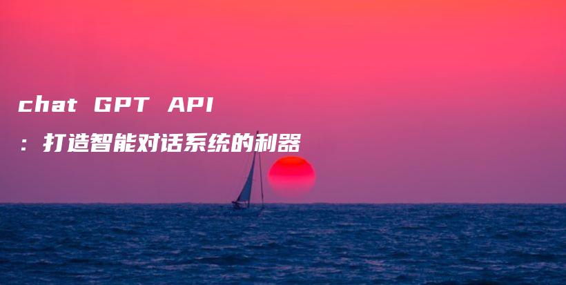 chat GPT API：打造智能对话系统的利器插图