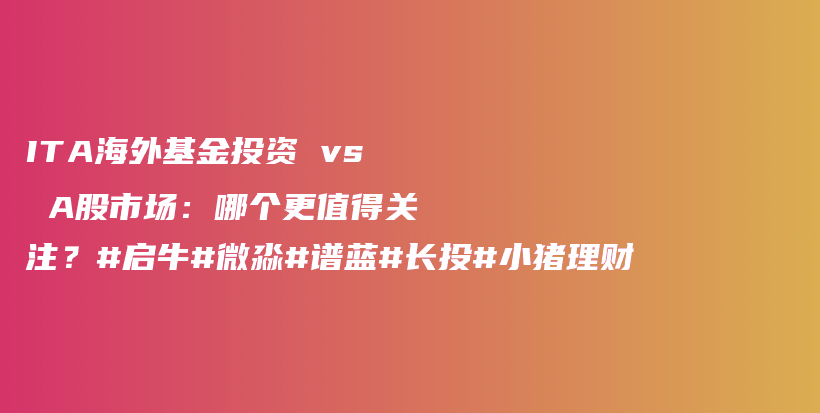 ITA海外基金投资 vs A股市场：哪个更值得关注？#启牛#微淼#谱蓝#长投#小猪理财插图