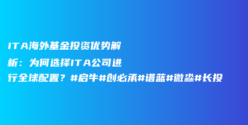 ITA海外基金投资优势解析：为何选择ITA公司进行全球配置？#启牛#创必承#谱蓝#微淼#长投插图