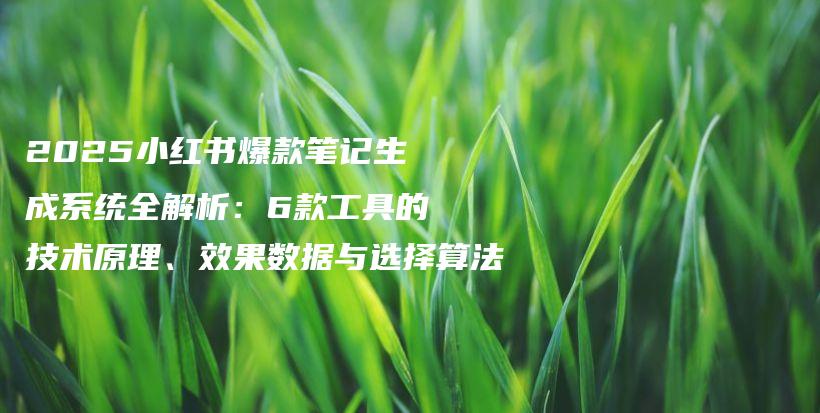 2025小红书爆款笔记生成系统全解析：6款工具的技术原理、效果数据与选择算法插图
