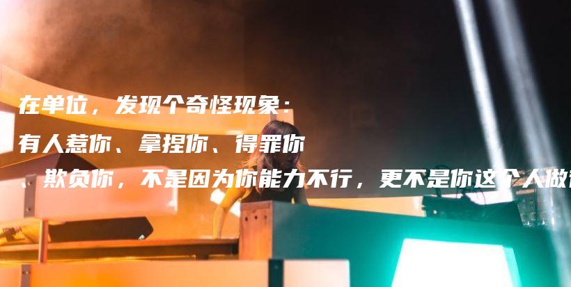 在单位,发现个奇怪现象:有人惹你、拿捏你、得罪你、欺负你,不是因为你能力不行,更不是你这个人做得不够好,而是因为这一点插图 在单位,发现个奇怪现象:有人惹你、拿捏你、得罪你、欺负你,不是因为你能力不行,更不是你这个人做得不够好,而是因为这一点插图