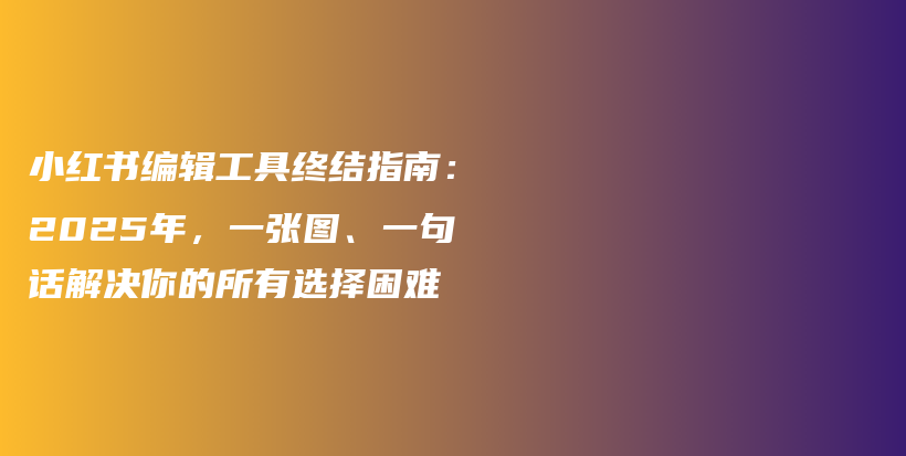 小红书编辑工具终结指南：2025年，一张图、一句话解决你的所有选择困难插图