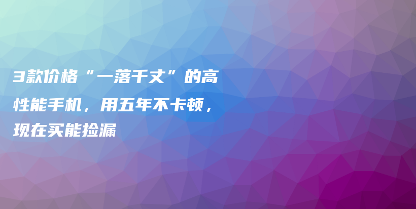 3款价格“一落千丈”的高性能手机,用五年不卡顿,现在买能捡漏插图 3款价格“一落千丈”的高性能手机,用五年不卡顿,现在买能捡漏插图