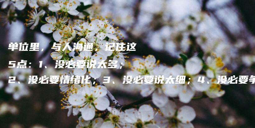 单位里，与人沟通，记住这5点：1、没必要说太多；2、没必要情绪化；3、没必要说太细；4、没必要争对错；5、没必要回避冲突插图