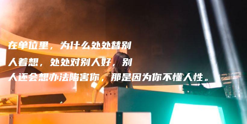 在单位里，为什么处处替别人着想，处处对别人好，别人还会想办法陷害你，那是因为你不懂人性。插图