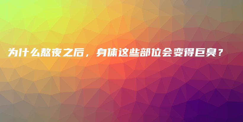 为什么熬夜之后，身体这些部位会变得巨臭？插图