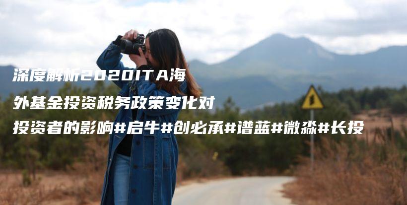 深度解析2020ITA海外基金投资税务政策变化对投资者的影响#启牛#创必承#谱蓝#微淼#长投插图
