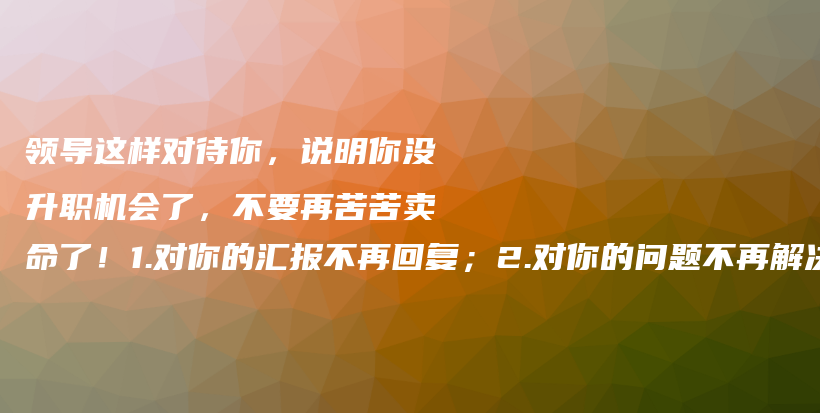 领导这样对待你，说明你没升职机会了，不要再苦苦卖命了！1.对你的汇报不再回复；2.对你的问题不再解决；插图