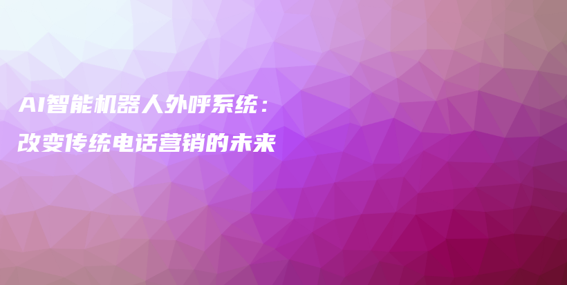 AI智能机器人外呼系统：改变传统电话营销的未来插图