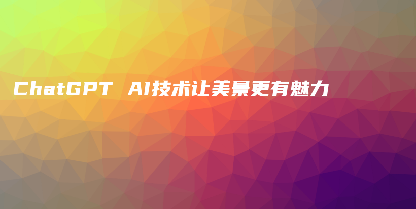 ChatGPT AI技术让美景更有魅力插图 ChatGPT AI技术让美景更有魅力插图