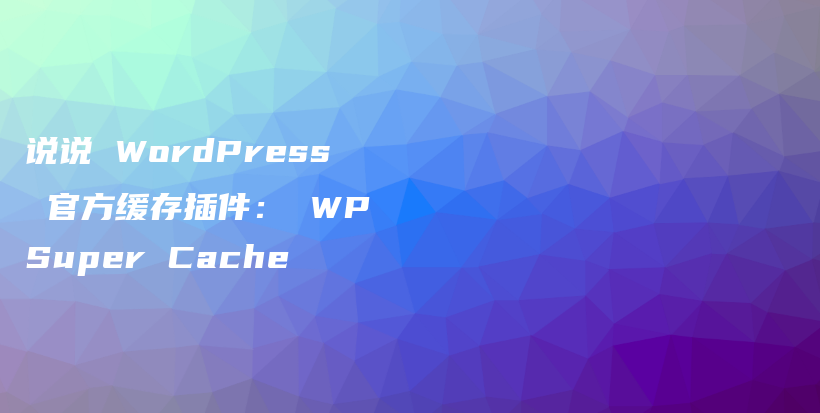 说说 WordPress 官方缓存插件： WP Super Cache插图