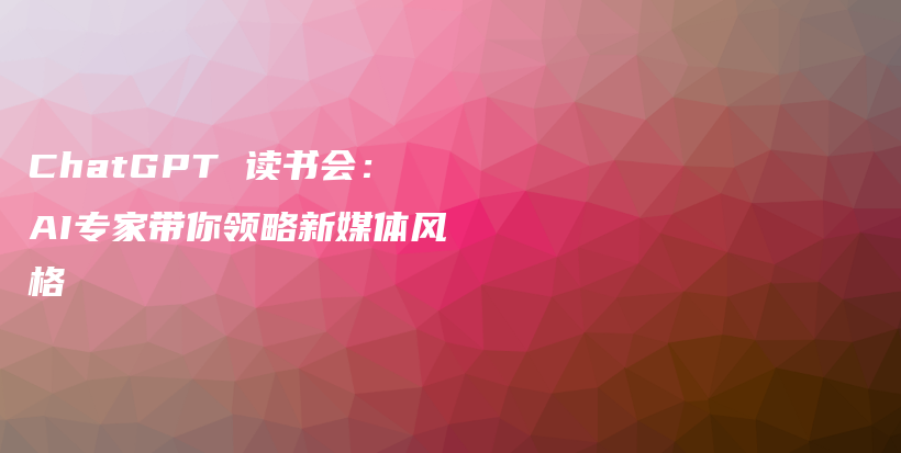 ChatGPT 读书会:AI专家带你领略新媒体风格插图 ChatGPT 读书会:AI专家带你领略新媒体风格插图