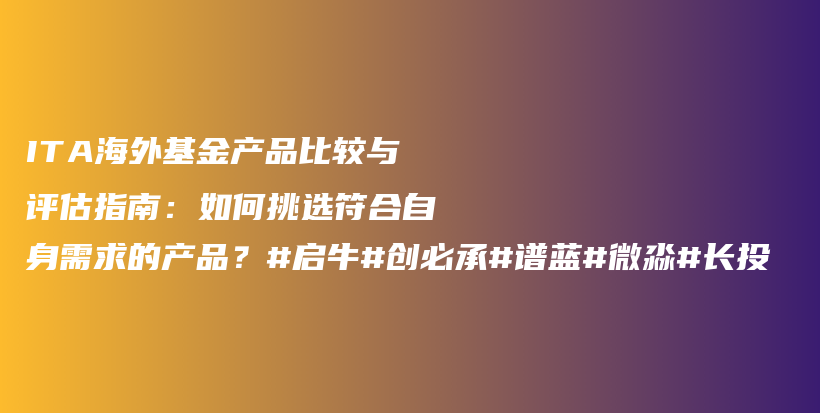 ITA海外基金产品比较与评估指南：如何挑选符合自身需求的产品？#启牛#创必承#谱蓝#微淼#长投插图