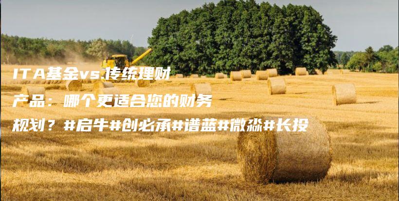 ITA基金vs.传统理财产品：哪个更适合您的财务规划？#启牛#创必承#谱蓝#微淼#长投插图