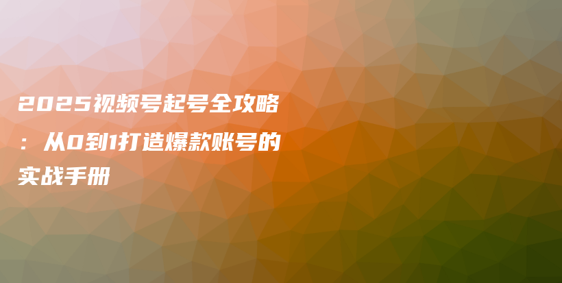 2025视频号起号全攻略：从0到1打造爆款账号的实战手册插图