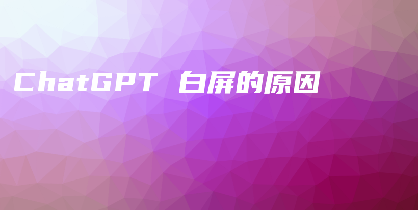 ChatGPT 白屏的原因插图 ChatGPT 白屏的原因插图