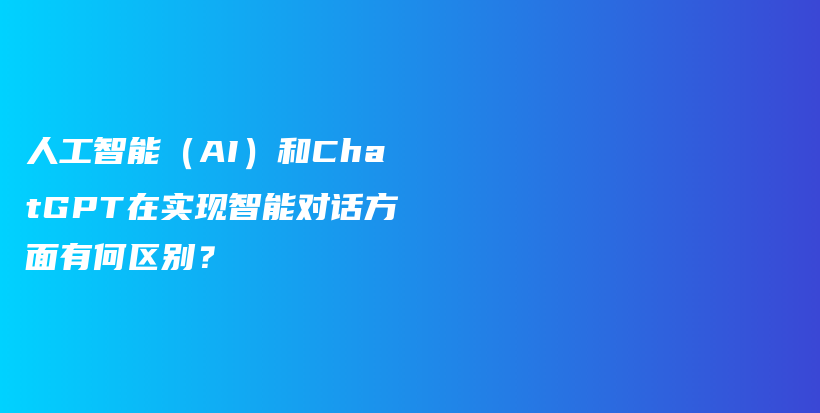 人工智能（AI）和ChatGPT在实现智能对话方面有何区别？插图