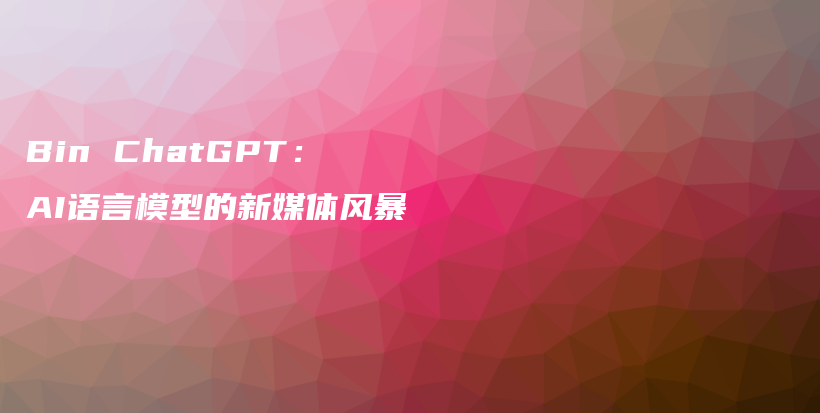Bin ChatGPT：AI语言模型的新媒体风暴插图