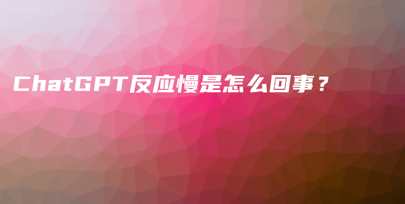 ChatGPT反应慢是怎么回事？插图