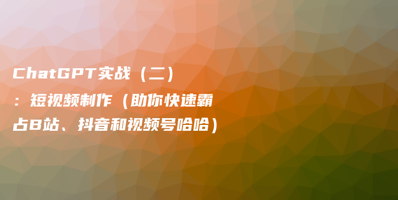 ChatGPT实战（二）：短视频制作（助你快速霸占B站、抖音和视频号哈哈）插图