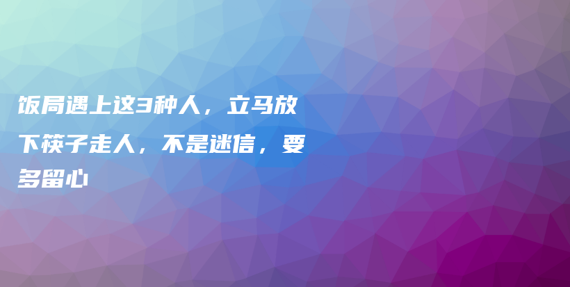 饭局遇上这3种人,立马放下筷子走人,不是迷信,要多留心插图 饭局遇上这3种人,立马放下筷子走人,不是迷信,要多留心插图