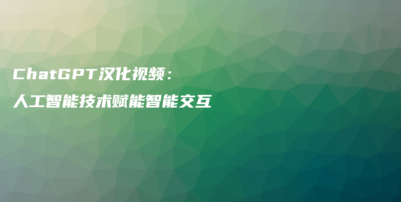 ChatGPT汉化视频:人工智能技术赋能智能交互插图 ChatGPT汉化视频:人工智能技术赋能智能交互插图