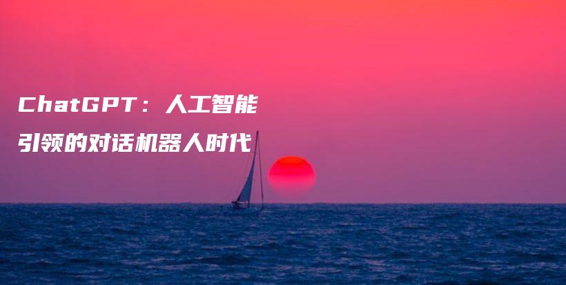 ChatGPT：人工智能引领的对话机器人时代插图